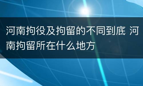 河南拘役及拘留的不同到底 河南拘留所在什么地方