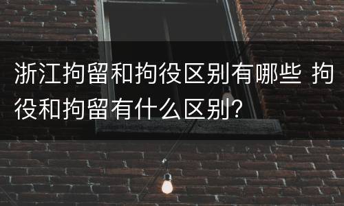 浙江拘留和拘役区别有哪些 拘役和拘留有什么区别?