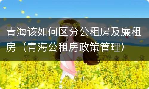 青海该如何区分公租房及廉租房（青海公租房政策管理）