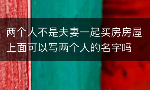 两个人不是夫妻一起买房房屋上面可以写两个人的名字吗