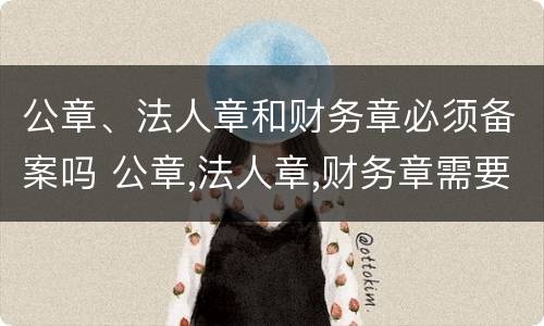 公章、法人章和财务章必须备案吗 公章,法人章,财务章需要备案吗