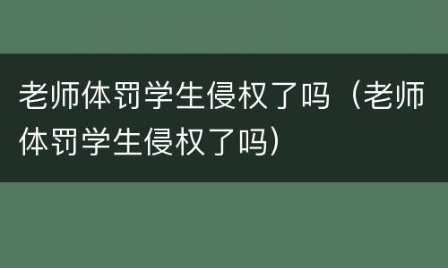 老师体罚学生侵权了吗（老师体罚学生侵权了吗）