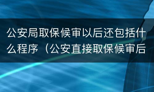 公安局取保候审以后还包括什么程序（公安直接取保候审后的程序）