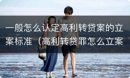 一般怎么认定高利转贷案的立案标准（高利转贷罪怎么立案）