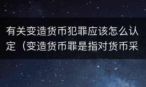 有关变造货币犯罪应该怎么认定（变造货币罪是指对货币采用什么方法）