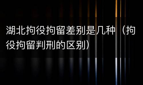 湖北拘役拘留差别是几种（拘役拘留判刑的区别）
