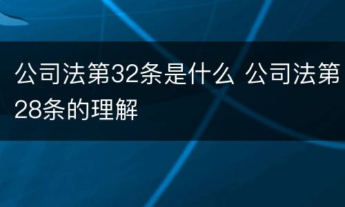 公司法第32条是什么 公司法第28条的理解