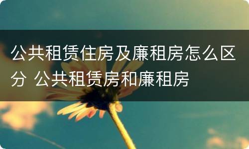 公共租赁住房及廉租房怎么区分 公共租赁房和廉租房