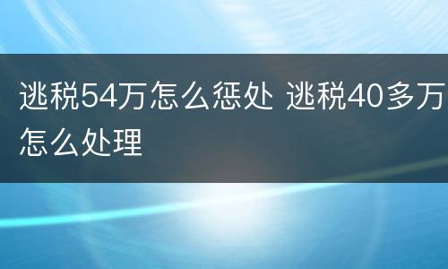 逃税54万怎么惩处 逃税40多万怎么处理