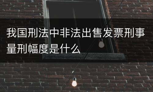 我国刑法中非法出售发票刑事量刑幅度是什么