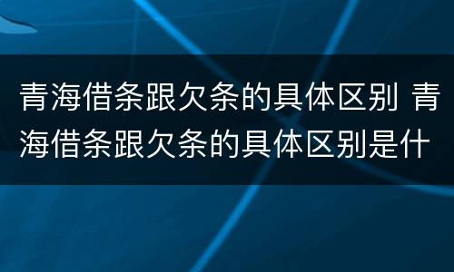 青海借条跟欠条的具体区别 青海借条跟欠条的具体区别是什么