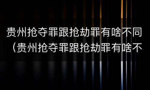 贵州抢夺罪跟抢劫罪有啥不同（贵州抢夺罪跟抢劫罪有啥不同吗）