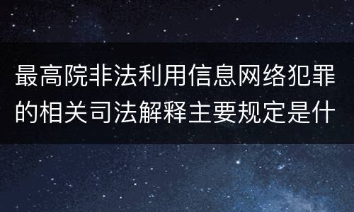 最高院非法利用信息网络犯罪的相关司法解释主要规定是什么