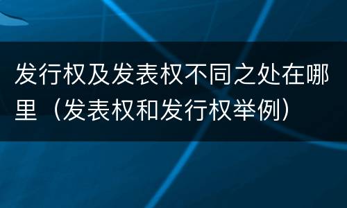 发行权及发表权不同之处在哪里（发表权和发行权举例）