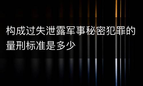 构成过失泄露军事秘密犯罪的量刑标准是多少