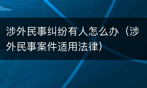 涉外民事纠纷有人怎么办（涉外民事案件适用法律）