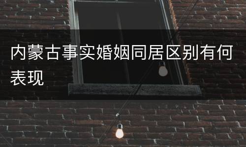 内蒙古事实婚姻同居区别有何表现