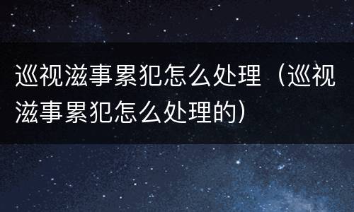 巡视滋事累犯怎么处理（巡视滋事累犯怎么处理的）
