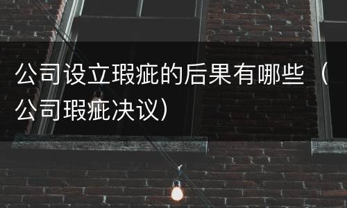 公司设立瑕疵的后果有哪些（公司瑕疵决议）