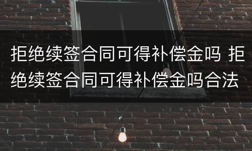 拒绝续签合同可得补偿金吗 拒绝续签合同可得补偿金吗合法吗