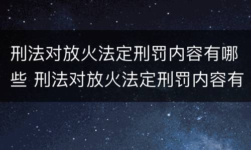 刑法对放火法定刑罚内容有哪些 刑法对放火法定刑罚内容有哪些要求