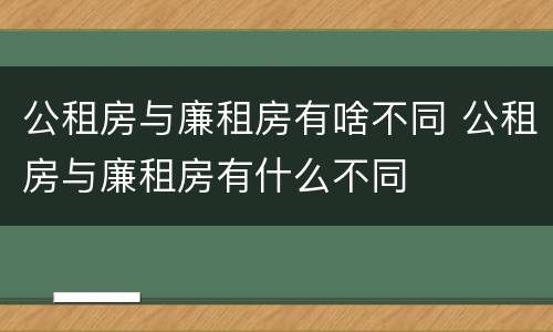 公租房与廉租房有啥不同 公租房与廉租房有什么不同