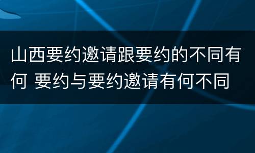 山西要约邀请跟要约的不同有何 要约与要约邀请有何不同