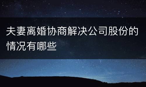夫妻离婚协商解决公司股份的情况有哪些