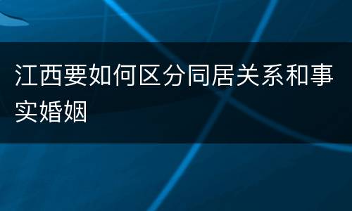 江西要如何区分同居关系和事实婚姻