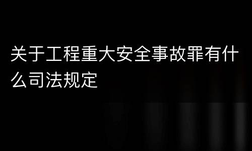 关于工程重大安全事故罪有什么司法规定