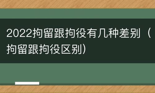 2022拘留跟拘役有几种差别（拘留跟拘役区别）