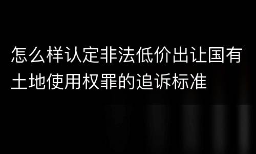 怎么样认定非法低价出让国有土地使用权罪的追诉标准