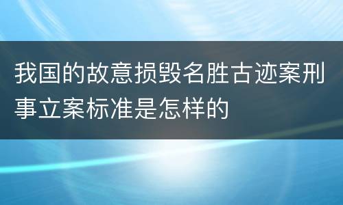 我国的故意损毁名胜古迹案刑事立案标准是怎样的