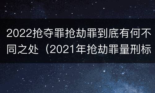 2022抢夺罪抢劫罪到底有何不同之处（2021年抢劫罪量刑标准）