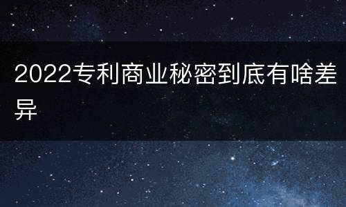 2022专利商业秘密到底有啥差异