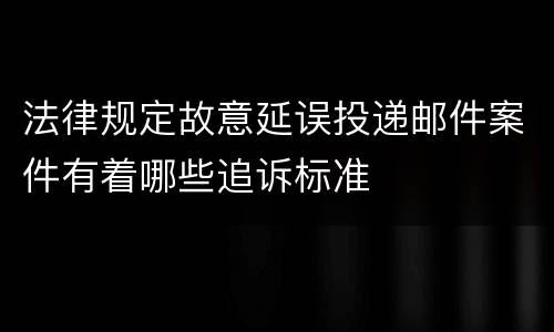 法律规定故意延误投递邮件案件有着哪些追诉标准