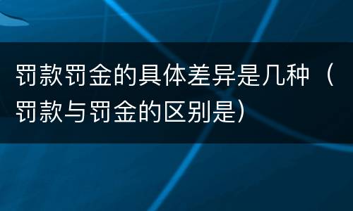 罚款罚金的具体差异是几种（罚款与罚金的区别是）