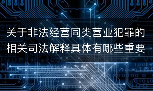 关于非法经营同类营业犯罪的相关司法解释具体有哪些重要规定