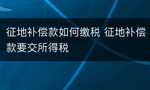 征地补偿款如何缴税 征地补偿款要交所得税