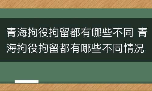 青海拘役拘留都有哪些不同 青海拘役拘留都有哪些不同情况