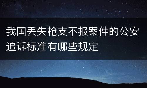 我国丢失枪支不报案件的公安追诉标准有哪些规定