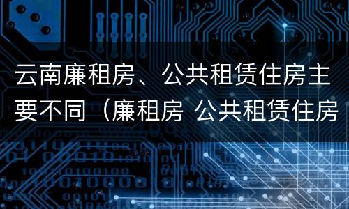 云南廉租房、公共租赁住房主要不同（廉租房 公共租赁住房）
