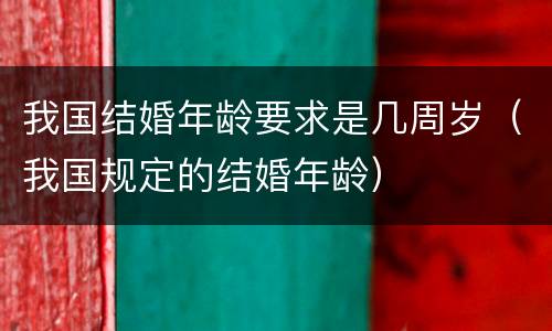我国结婚年龄要求是几周岁（我国规定的结婚年龄）