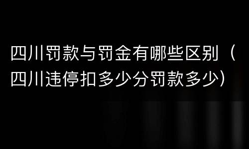 四川罚款与罚金有哪些区别（四川违停扣多少分罚款多少）