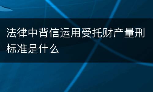 法律中背信运用受托财产量刑标准是什么