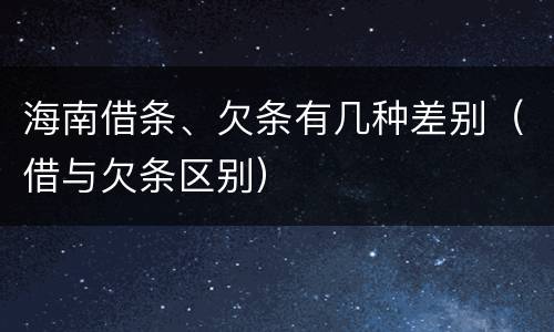 海南借条、欠条有几种差别（借与欠条区别）