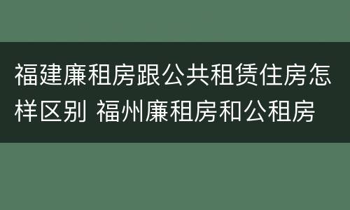 福建廉租房跟公共租赁住房怎样区别 福州廉租房和公租房