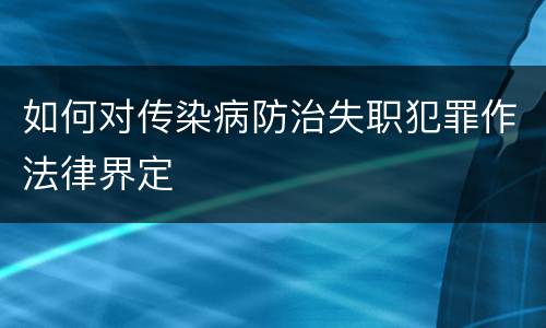 如何对传染病防治失职犯罪作法律界定