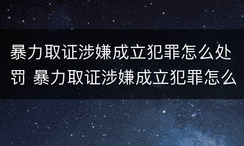 暴力取证涉嫌成立犯罪怎么处罚 暴力取证涉嫌成立犯罪怎么处罚的