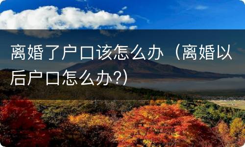 离婚了户口该怎么办（离婚以后户口怎么办?）